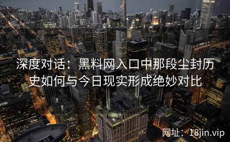 深度对话:黑料网入口中那段尘封历史如何与今日现实形成绝妙对比 深度对话:黑料网入口中那段尘封历史如何与今日现实形成绝妙对比