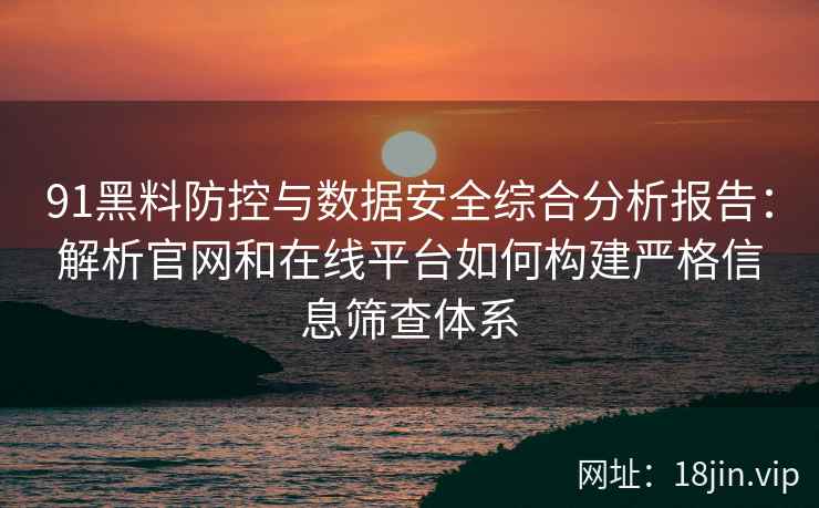 91黑料防控与数据安全综合分析报告:解析官网和在线平台如何构建严格信息筛查体系 91黑料防控与数据安全综合分析报告:解析官网和在线平台如何构建严格信息筛查体系