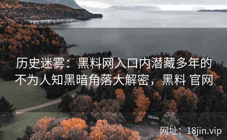 历史迷雾：黑料网入口内潜藏多年的不为人知黑暗角落大解密，黑料 官网