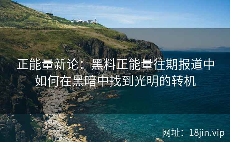 正能量新论:黑料正能量往期报道中如何在黑暗中找到光明的转机 正能量新论:黑料正能量往期报道中如何在黑暗中找到光明的转机