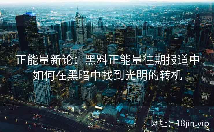 正能量新论:黑料正能量往期报道中如何在黑暗中找到光明的转机 正能量新论:黑料正能量往期报道中如何在黑暗中找到光明的转机