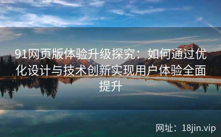 91网页版体验升级探究:如何通过优化设计与技术创新实现用户体验全面提升 91网页版体验升级探究:如何通过优化设计与技术创新实现用户体验全面提升