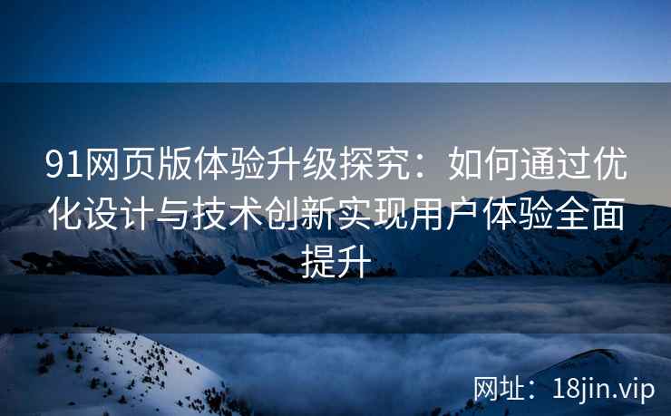 91网页版体验升级探究:如何通过优化设计与技术创新实现用户体验全面提升 91网页版体验升级探究:如何通过优化设计与技术创新实现用户体验全面提升