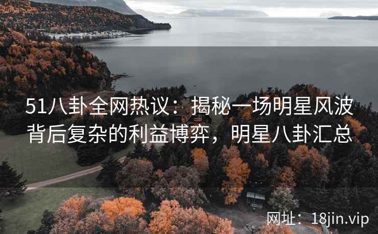 51八卦全网热议:揭秘一场明星风波背后复杂的利益博弈,明星八卦汇总 51八卦全网热议:揭秘一场明星风波背后复杂的利益博弈,明星八卦汇总