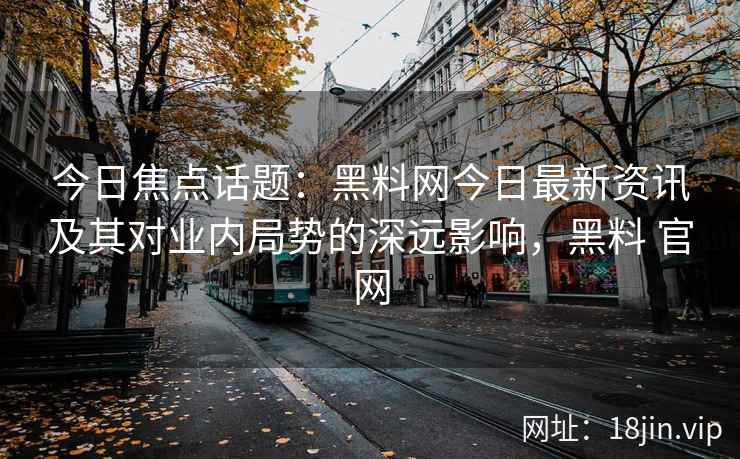 今日焦点话题：黑料网今日最新资讯及其对业内局势的深远影响，黑料 官网
