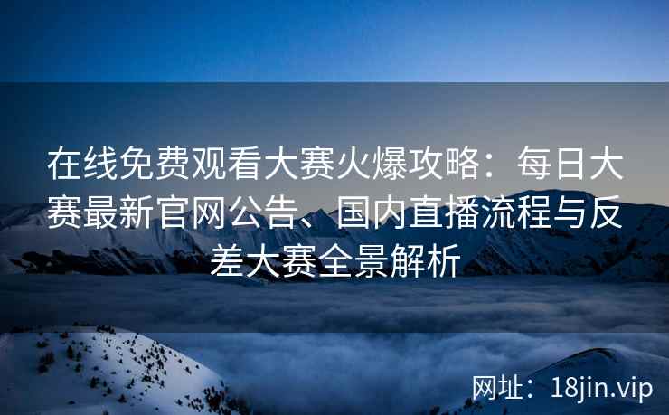 在线免费观看大赛火爆攻略：每日大赛最新官网公告、国内直播流程与反差大赛全景解析