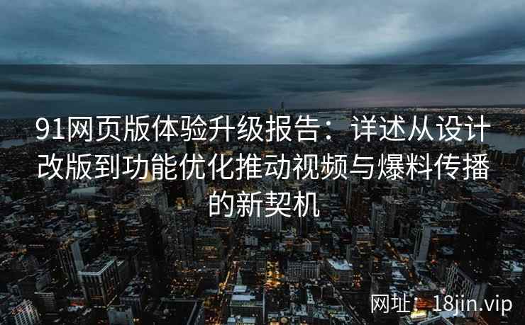 91网页版体验升级报告：详述从设计改版到功能优化推动视频与爆料传播的新契机