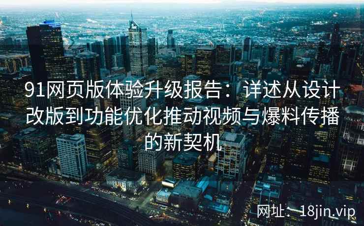 91网页版体验升级报告:详述从设计改版到功能优化推动视频与爆料传播的新契机 91网页版体验升级报告:详述从设计改版到功能优化推动视频与爆料传播的新契机