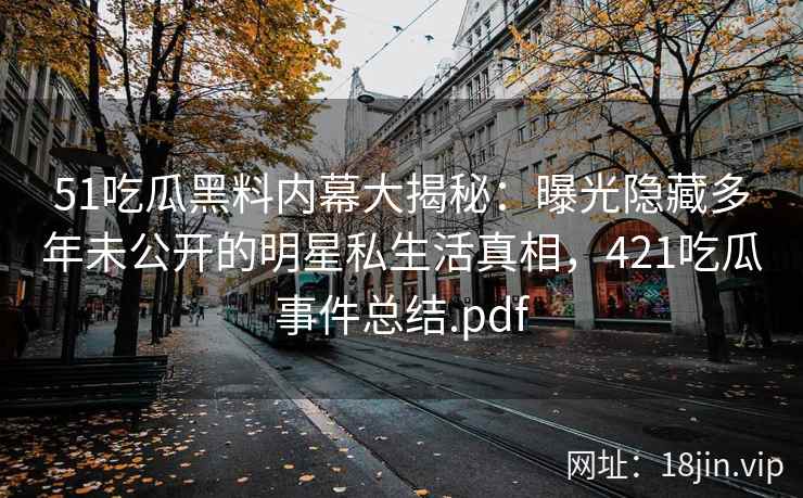 51吃瓜黑料内幕大揭秘：曝光隐藏多年未公开的明星私生活真相，421吃瓜事件总结.pdf