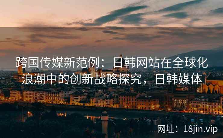跨国传媒新范例：日韩网站在全球化浪潮中的创新战略探究，日韩媒体