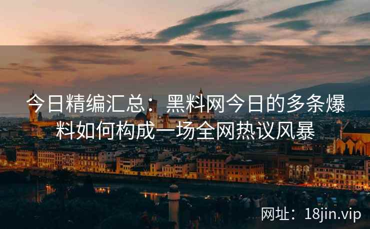 今日精编汇总:黑料网今日的多条爆料如何构成一场全网热议风暴 今日精编汇总:黑料网今日的多条爆料如何构成一场全网热议风暴