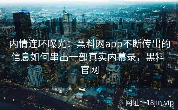 内情连环曝光：黑料网app不断传出的信息如何串出一部真实内幕录，黑料 官网