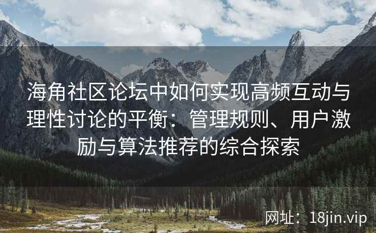 海角社区论坛中如何实现高频互动与理性讨论的平衡：管理规则、用户激励与算法推荐的综合探索