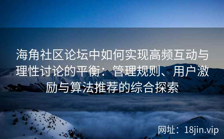 海角社区论坛中如何实现高频互动与理性讨论的平衡:管理规则、用户激励与算法推荐的综合探索 海角社区论坛中如何实现高频互动与理性讨论的平衡:管理规则、用户激励与算法推荐的综合探索