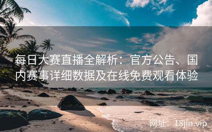 每日大赛直播全解析：官方公告、国内赛事详细数据及在线免费观看体验