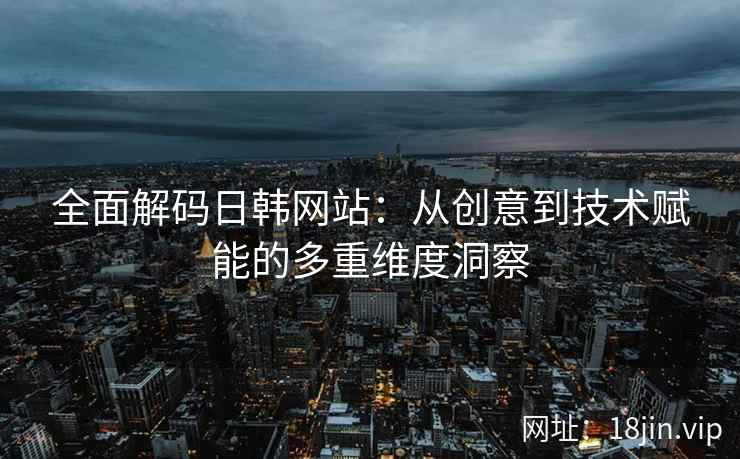 全面解码日韩网站：从创意到技术赋能的多重维度洞察