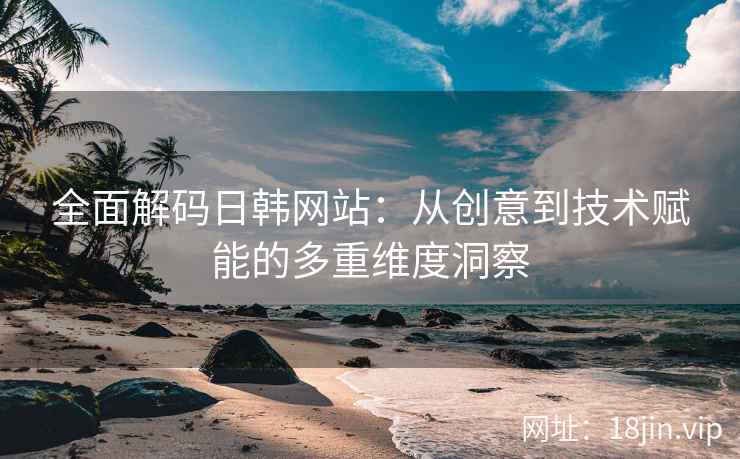 全面解码日韩网站:从创意到技术赋能的多重维度洞察 全面解码日韩网站:从创意到技术赋能的多重维度洞察