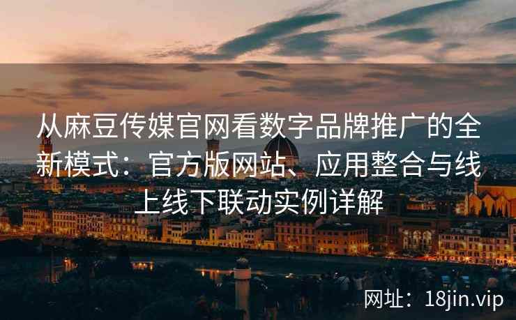 从麻豆传媒官网看数字品牌推广的全新模式：官方版网站、应用整合与线上线下联动实例详解