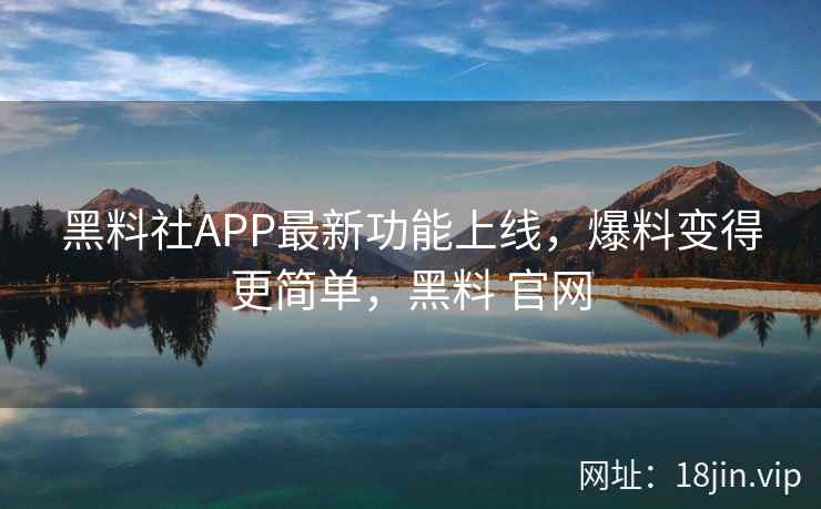 黑料社APP最新功能上线，爆料变得更简单，黑料 官网