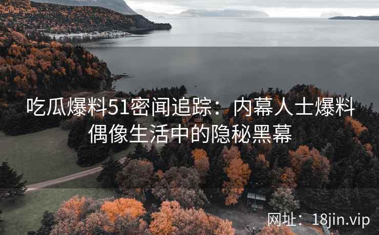 吃瓜爆料51密闻追踪：内幕人士爆料偶像生活中的隐秘黑幕
