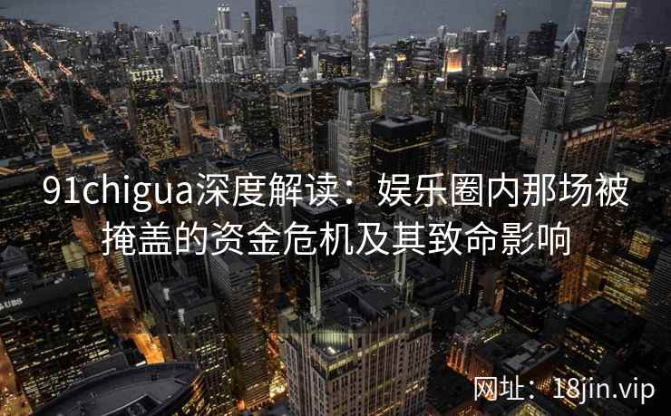 91chigua深度解读:娱乐圈内那场被掩盖的资金危机及其致命影响 91chigua深度解读:娱乐圈内那场被掩盖的资金危机及其致命影响