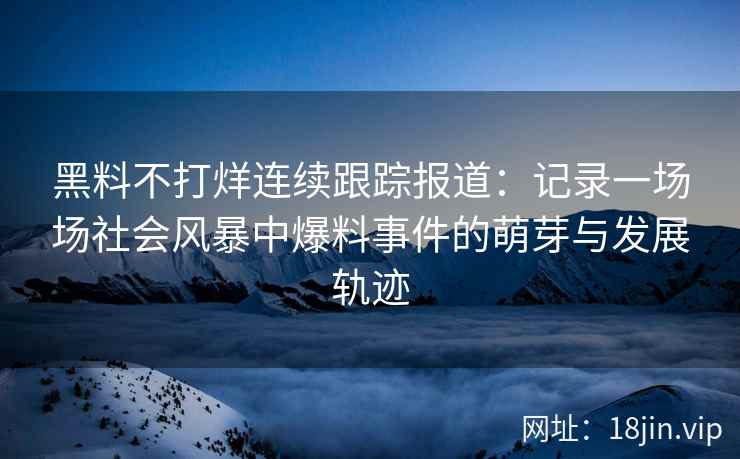 黑料不打烊连续跟踪报道:记录一场场社会风暴中爆料事件的萌芽与发展轨迹 黑料不打烊连续跟踪报道:记录一场场社会风暴中爆料事件的萌芽与发展轨迹