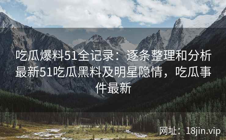 吃瓜爆料51全记录：逐条整理和分析最新51吃瓜黑料及明星隐情，吃瓜事件最新