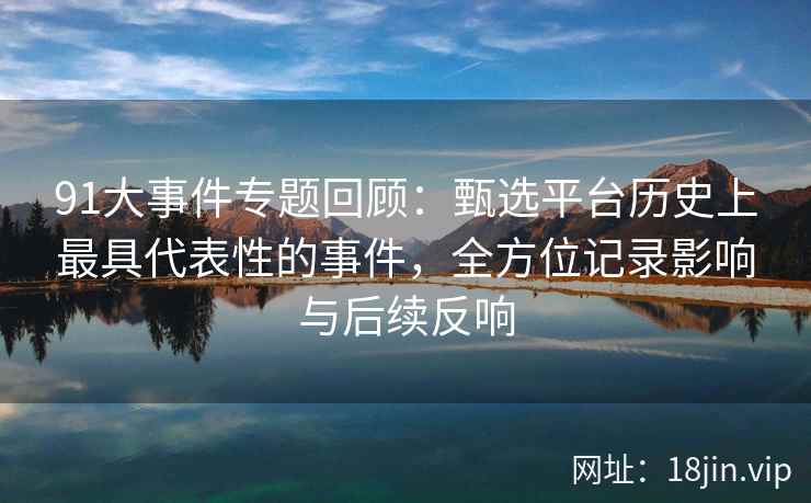 91大事件专题回顾：甄选平台历史上最具代表性的事件，全方位记录影响与后续反响