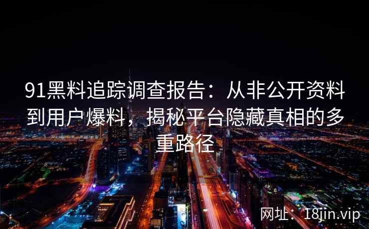91黑料追踪调查报告:从非公开资料到用户爆料,揭秘平台隐藏真相的多重路径 91黑料追踪调查报告:从非公开资料到用户爆料,揭秘平台隐藏真相的多重路径