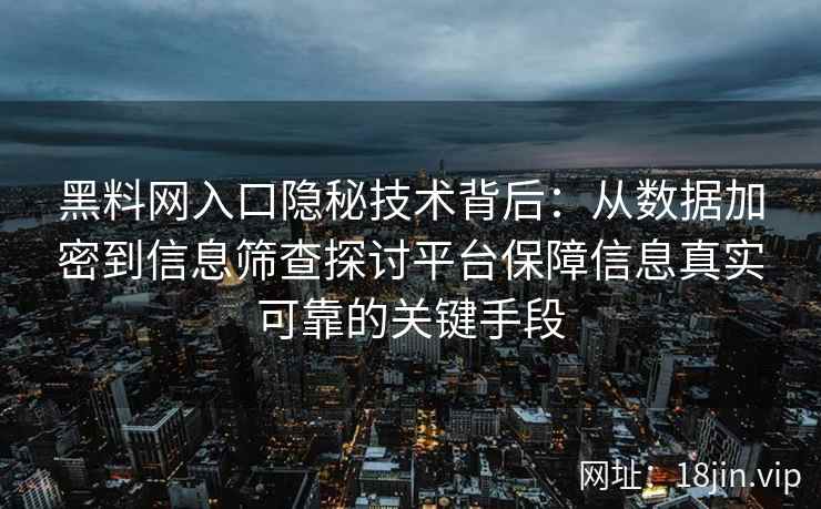 黑料网入口隐秘技术背后:从数据加密到信息筛查探讨平台保障信息真实可靠的关键手段 黑料网入口隐秘技术背后:从数据加密到信息筛查探讨平台保障信息真实可靠的关键手段