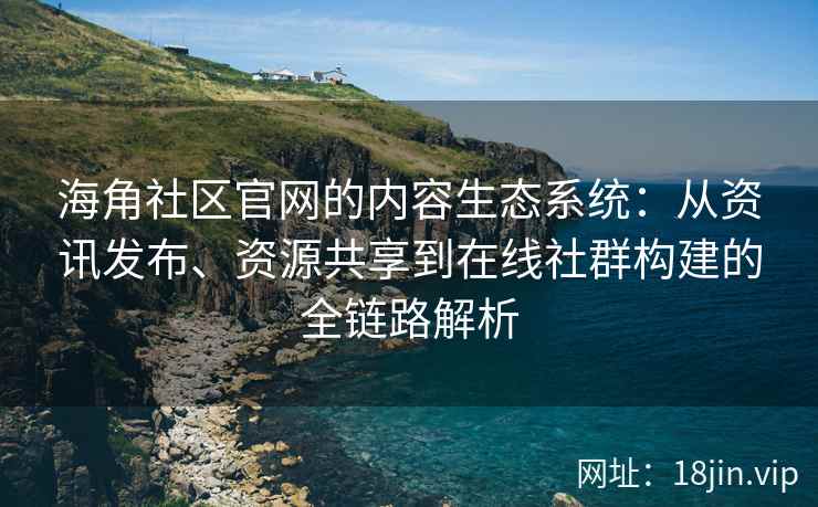 海角社区官网的内容生态系统：从资讯发布、资源共享到在线社群构建的全链路解析