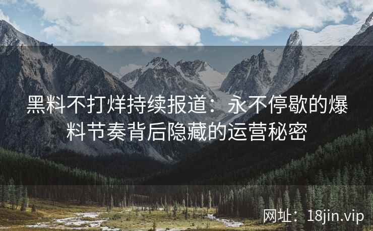 黑料不打烊持续报道：永不停歇的爆料节奏背后隐藏的运营秘密
