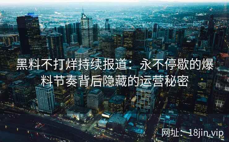 黑料不打烊持续报道:永不停歇的爆料节奏背后隐藏的运营秘密 黑料不打烊持续报道:永不停歇的爆料节奏背后隐藏的运营秘密