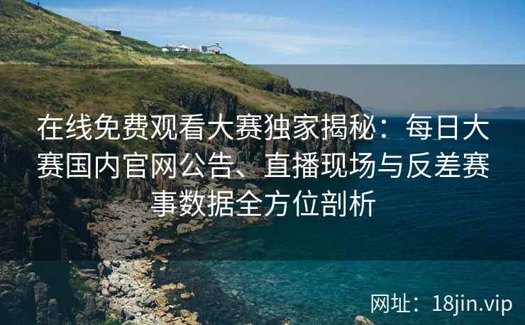 在线免费观看大赛独家揭秘:每日大赛国内官网公告、直播现场与反差赛事数据全方位剖析 在线免费观看大赛独家揭秘:每日大赛国内官网公告、直播现场与反差赛事数据全方位剖析