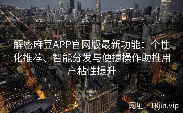 解密麻豆APP官网版最新功能:个性化推荐、智能分发与便捷操作助推用户粘性提升 解密麻豆APP官网版最新功能:个性化推荐、智能分发与便捷操作助推用户粘性提升
