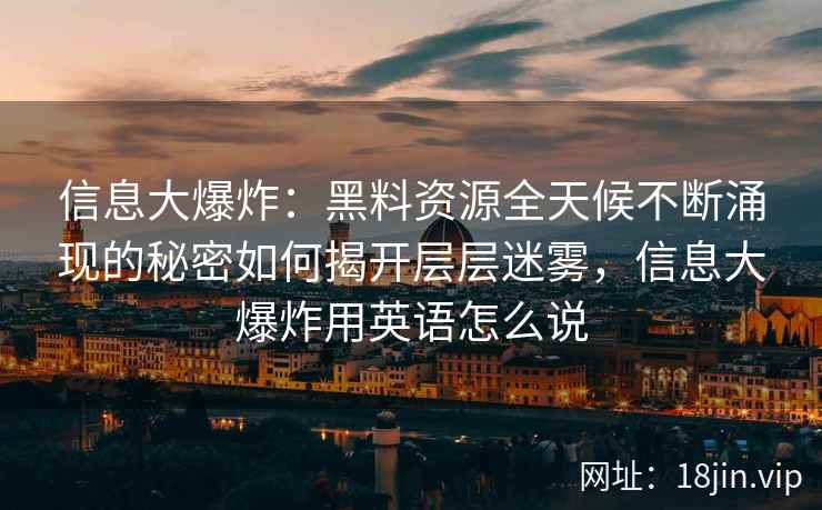 信息大爆炸：黑料资源全天候不断涌现的秘密如何揭开层层迷雾，信息大爆炸用英语怎么说