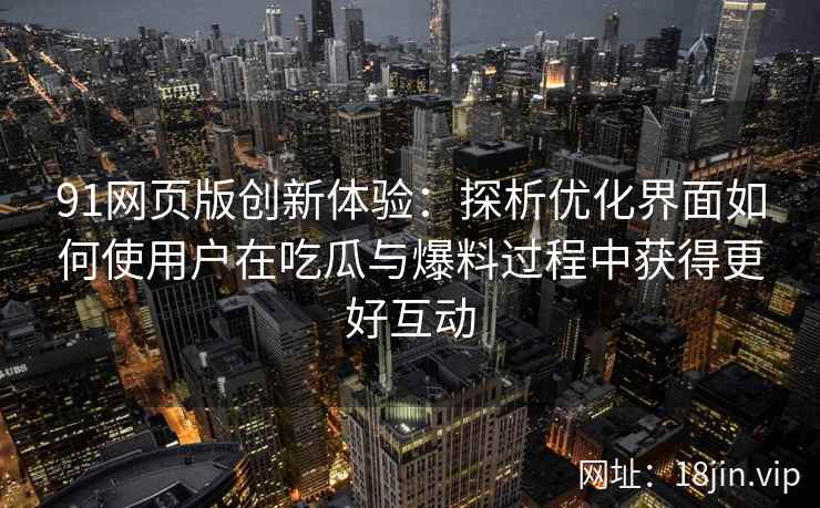 91网页版创新体验:探析优化界面如何使用户在吃瓜与爆料过程中获得更好互动 91网页版创新体验:探析优化界面如何使用户在吃瓜与爆料过程中获得更好互动