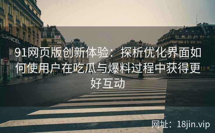 91网页版创新体验:探析优化界面如何使用户在吃瓜与爆料过程中获得更好互动 91网页版创新体验:探析优化界面如何使用户在吃瓜与爆料过程中获得更好互动