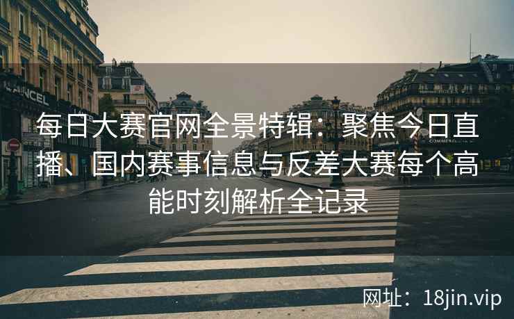 每日大赛官网全景特辑:聚焦今日直播、国内赛事信息与反差大赛每个高能时刻解析全记录 每日大赛官网全景特辑:聚焦今日直播、国内赛事信息与反差大赛每个高能时刻解析全记录