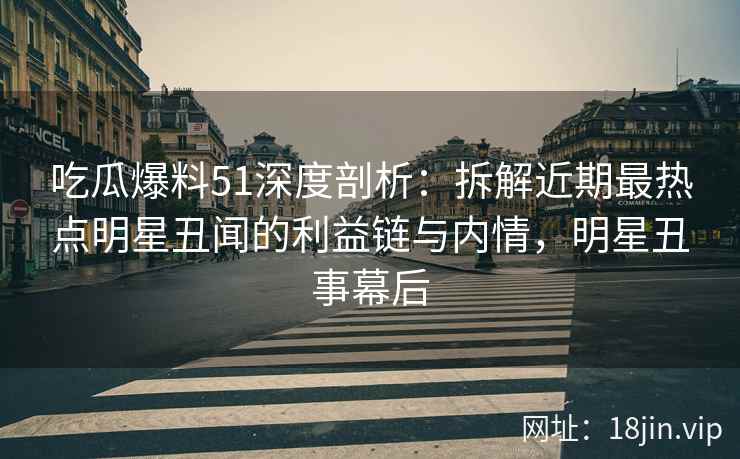 吃瓜爆料51深度剖析:拆解近期最热点明星丑闻的利益链与内情,明星丑事幕后 吃瓜爆料51深度剖析:拆解近期最热点明星丑闻的利益链与内情,明星丑事幕后