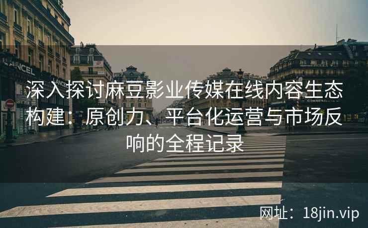 深入探讨麻豆影业传媒在线内容生态构建:原创力、平台化运营与市场反响的全程记录 深入探讨麻豆影业传媒在线内容生态构建:原创力、平台化运营与市场反响的全程记录