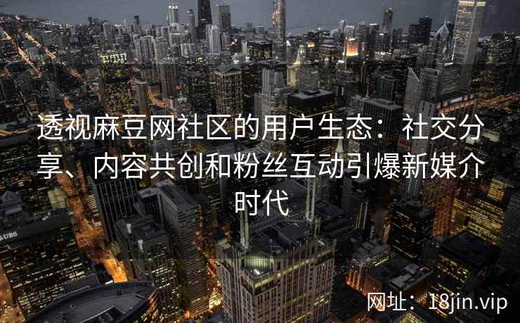 透视麻豆网社区的用户生态:社交分享、内容共创和粉丝互动引爆新媒介时代 透视麻豆网社区的用户生态:社交分享、内容共创和粉丝互动引爆新媒介时代