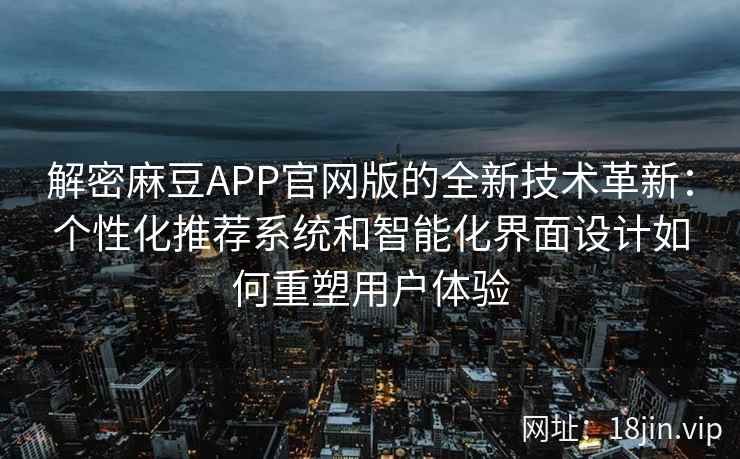 解密麻豆APP官网版的全新技术革新:个性化推荐系统和智能化界面设计如何重塑用户体验 解密麻豆APP官网版的全新技术革新:个性化推荐系统和智能化界面设计如何重塑用户体验