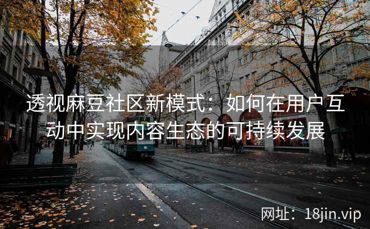透视麻豆社区新模式:如何在用户互动中实现内容生态的可持续发展 透视麻豆社区新模式:如何在用户互动中实现内容生态的可持续发展