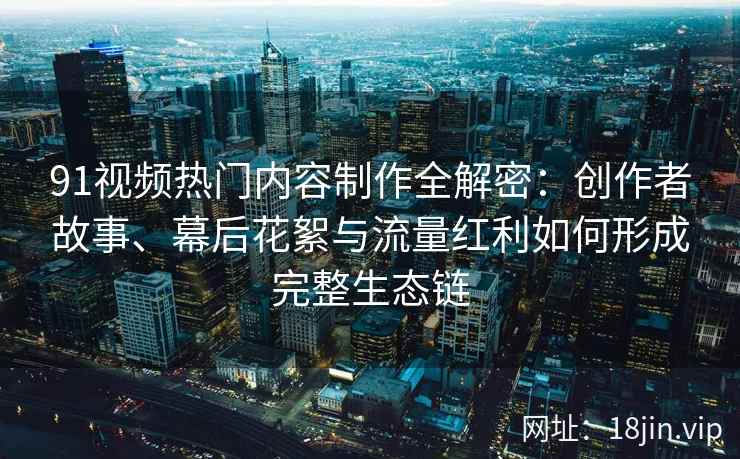 91视频热门内容制作全解密:创作者故事、幕后花絮与流量红利如何形成完整生态链 91视频热门内容制作全解密:创作者故事、幕后花絮与流量红利如何形成完整生态链