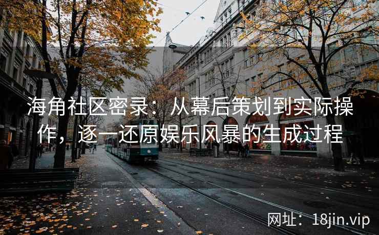 海角社区密录：从幕后策划到实际操作，逐一还原娱乐风暴的生成过程