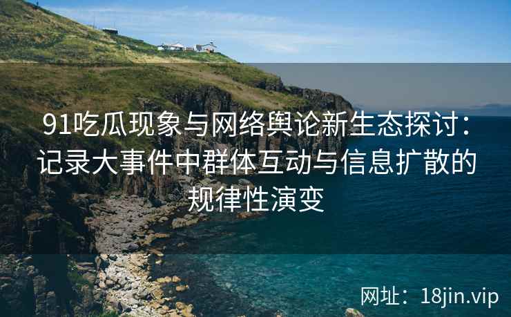 91吃瓜现象与网络舆论新生态探讨:记录大事件中群体互动与信息扩散的规律性演变 91吃瓜现象与网络舆论新生态探讨:记录大事件中群体互动与信息扩散的规律性演变