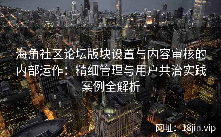 海角社区论坛版块设置与内容审核的内部运作:精细管理与用户共治实践案例全解析 海角社区论坛版块设置与内容审核的内部运作:精细管理与用户共治实践案例全解析