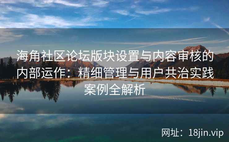 海角社区论坛版块设置与内容审核的内部运作：精细管理与用户共治实践案例全解析