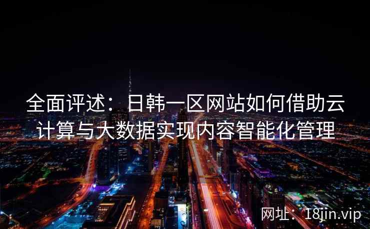 全面评述:日韩一区网站如何借助云计算与大数据实现内容智能化管理 全面评述:日韩一区网站如何借助云计算与大数据实现内容智能化管理